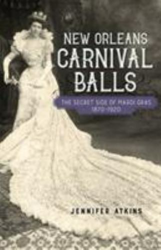 New Orleans Carnival Balls: The Secret Side of Mardi Gras, 1870-1920 by Atkins,