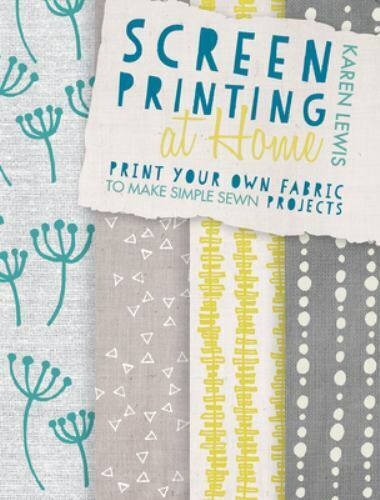 Screen Printing at Home : Print Your Own Fabric to Make Simple Sewn Projects by 